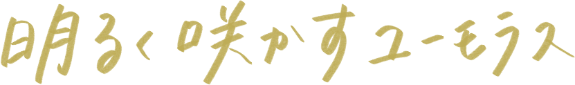 明るく咲かすユーモラス